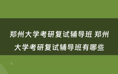 郑州大学考研复试辅导班 郑州大学考研复试辅导班有哪些