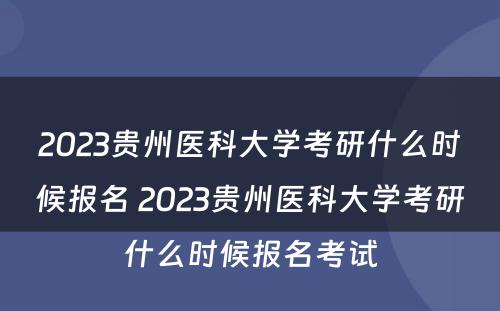 2023贵州医科大学考研什么时候报名 2023贵州医科大学考研什么时候报名考试