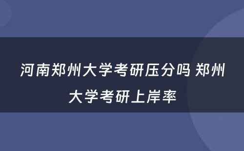 河南郑州大学考研压分吗 郑州大学考研上岸率