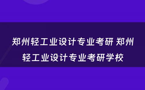 郑州轻工业设计专业考研 郑州轻工业设计专业考研学校