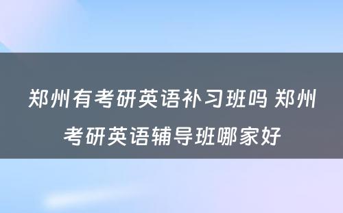 郑州有考研英语补习班吗 郑州考研英语辅导班哪家好