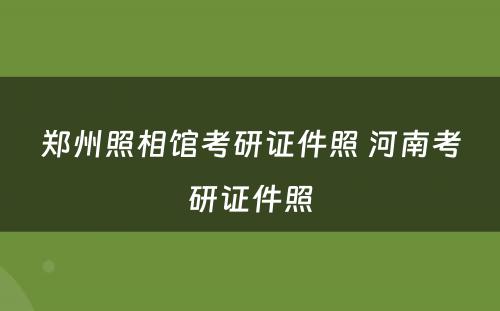 郑州照相馆考研证件照 河南考研证件照