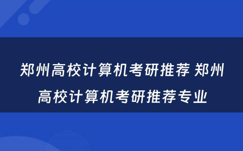 郑州高校计算机考研推荐 郑州高校计算机考研推荐专业