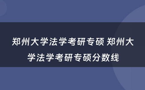 郑州大学法学考研专硕 郑州大学法学考研专硕分数线