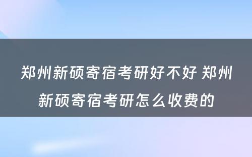 郑州新硕寄宿考研好不好 郑州新硕寄宿考研怎么收费的