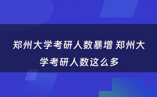 郑州大学考研人数暴增 郑州大学考研人数这么多