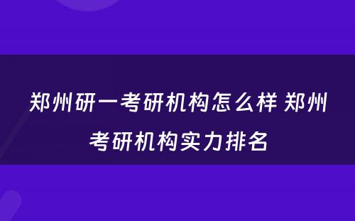 郑州研一考研机构怎么样 郑州考研机构实力排名