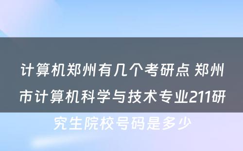 计算机郑州有几个考研点 郑州市计算机科学与技术专业211研究生院校号码是多少