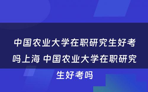 中国农业大学在职研究生好考吗上海 中国农业大学在职研究生好考吗