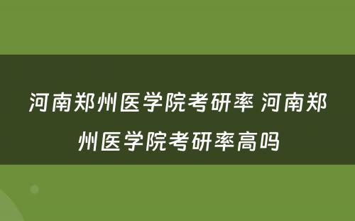 河南郑州医学院考研率 河南郑州医学院考研率高吗