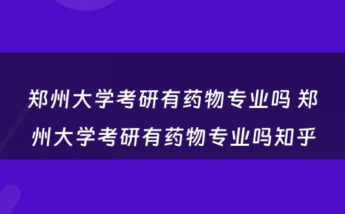 郑州大学考研有药物专业吗 郑州大学考研有药物专业吗知乎