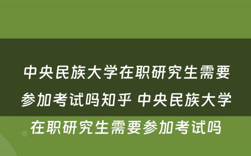 中央民族大学在职研究生需要参加考试吗知乎 中央民族大学在职研究生需要参加考试吗