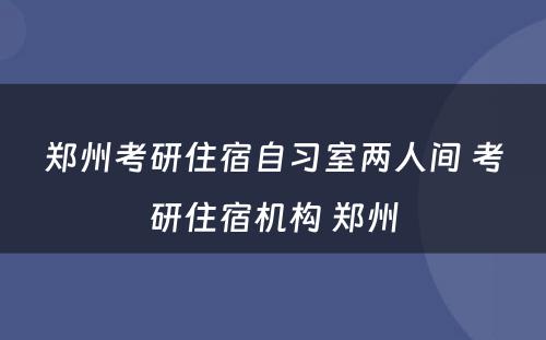 郑州考研住宿自习室两人间 考研住宿机构 郑州