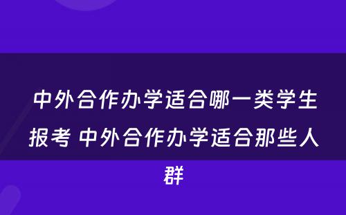 中外合作办学适合哪一类学生报考 中外合作办学适合那些人群