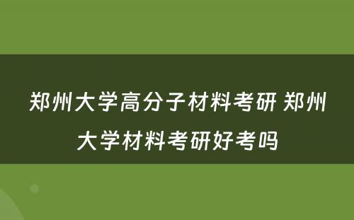 郑州大学高分子材料考研 郑州大学材料考研好考吗