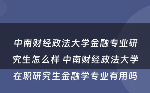 中南财经政法大学金融专业研究生怎么样 中南财经政法大学在职研究生金融学专业有用吗