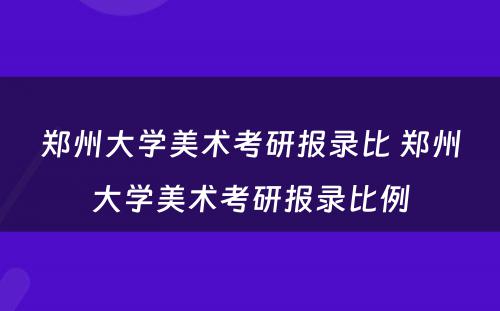 郑州大学美术考研报录比 郑州大学美术考研报录比例