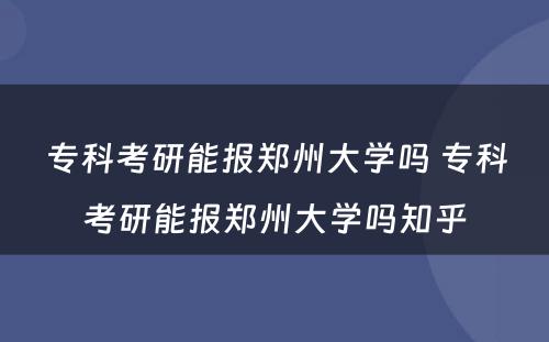 专科考研能报郑州大学吗 专科考研能报郑州大学吗知乎