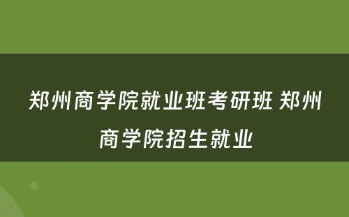 郑州商学院就业班考研班 郑州商学院招生就业