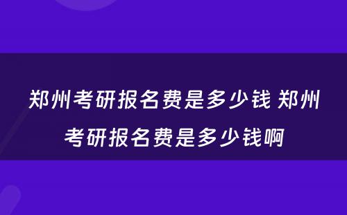 郑州考研报名费是多少钱 郑州考研报名费是多少钱啊