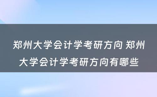 郑州大学会计学考研方向 郑州大学会计学考研方向有哪些