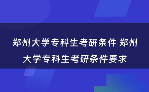 郑州大学专科生考研条件 郑州大学专科生考研条件要求