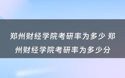 郑州财经学院考研率为多少 郑州财经学院考研率为多少分