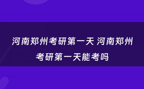 河南郑州考研第一天 河南郑州考研第一天能考吗