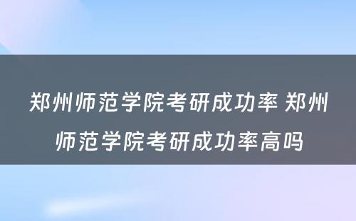 郑州师范学院考研成功率 郑州师范学院考研成功率高吗