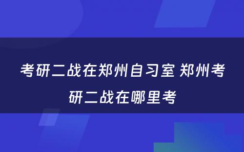 考研二战在郑州自习室 郑州考研二战在哪里考