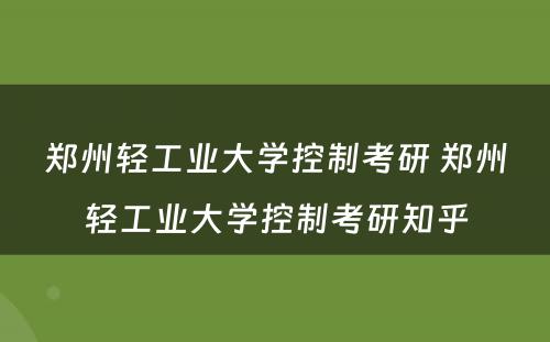 郑州轻工业大学控制考研 郑州轻工业大学控制考研知乎