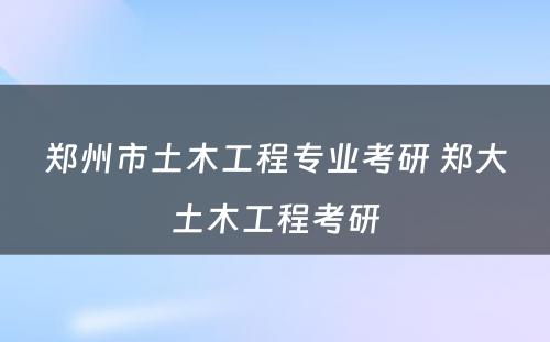 郑州市土木工程专业考研 郑大土木工程考研