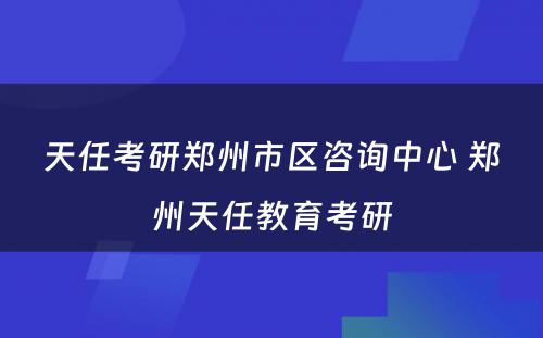 天任考研郑州市区咨询中心 郑州天任教育考研