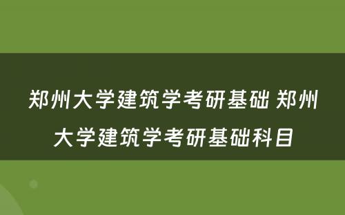 郑州大学建筑学考研基础 郑州大学建筑学考研基础科目