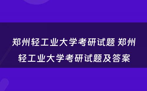 郑州轻工业大学考研试题 郑州轻工业大学考研试题及答案