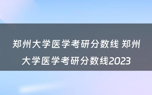 郑州大学医学考研分数线 郑州大学医学考研分数线2023