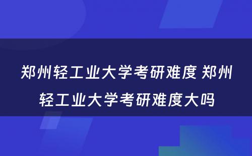 郑州轻工业大学考研难度 郑州轻工业大学考研难度大吗