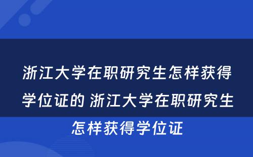 浙江大学在职研究生怎样获得学位证的 浙江大学在职研究生怎样获得学位证