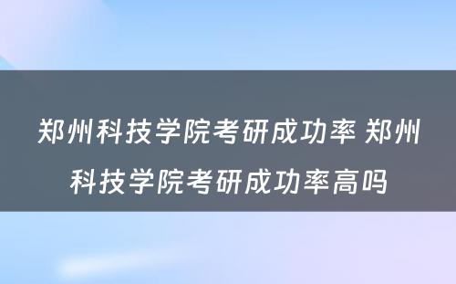 郑州科技学院考研成功率 郑州科技学院考研成功率高吗