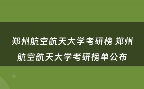 郑州航空航天大学考研榜 郑州航空航天大学考研榜单公布