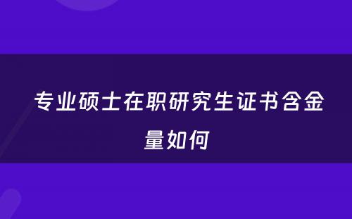  专业硕士在职研究生证书含金量如何