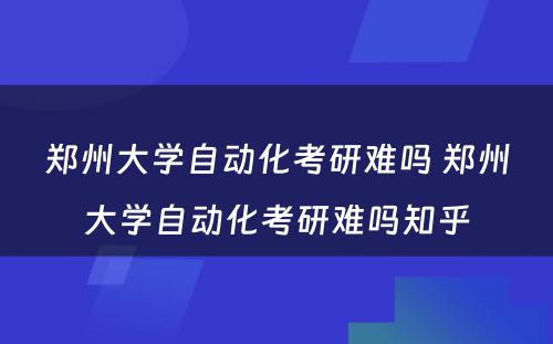 郑州大学自动化考研难吗 郑州大学自动化考研难吗知乎