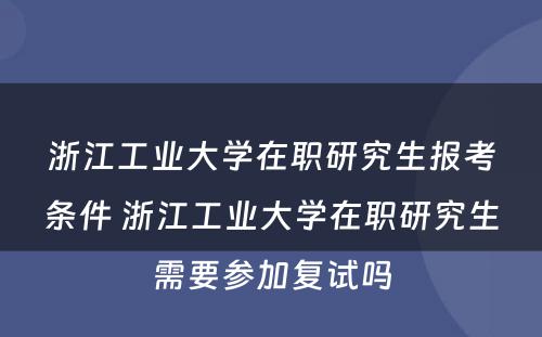 浙江工业大学在职研究生报考条件 浙江工业大学在职研究生需要参加复试吗