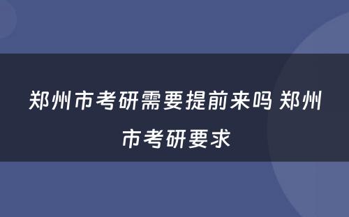 郑州市考研需要提前来吗 郑州市考研要求