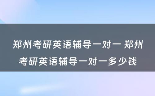 郑州考研英语辅导一对一 郑州考研英语辅导一对一多少钱