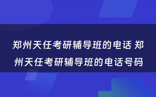 郑州天任考研辅导班的电话 郑州天任考研辅导班的电话号码