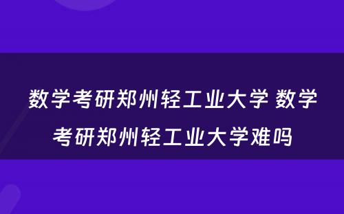 数学考研郑州轻工业大学 数学考研郑州轻工业大学难吗