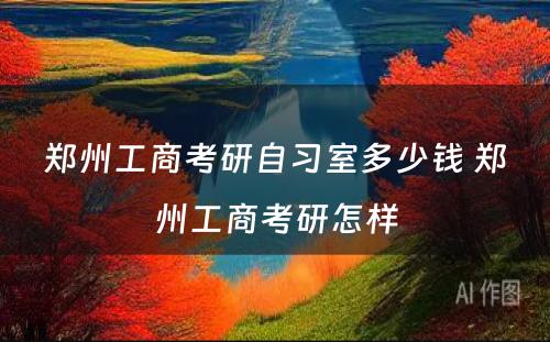 郑州工商考研自习室多少钱 郑州工商考研怎样