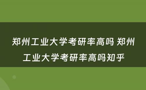 郑州工业大学考研率高吗 郑州工业大学考研率高吗知乎