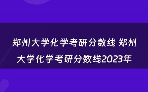 郑州大学化学考研分数线 郑州大学化学考研分数线2023年